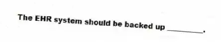 The EHR system should be backed up __________.