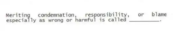 Meriting condemnation, responsibility, or blame especially as wrong or harmful is called __________.