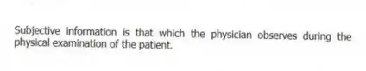 Subjective information is that which the physician observes during the physical examination of the patient.