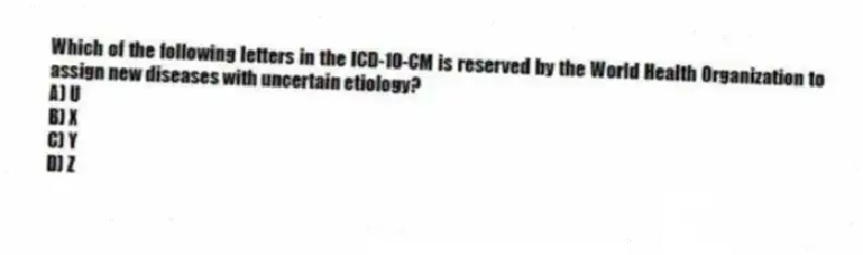 Which of the following letters in the ICD-10-CM is reserved by the World Health Organization to assign new diseases with uncertain etiology?
A) U
B) X
C) Y
D) Z