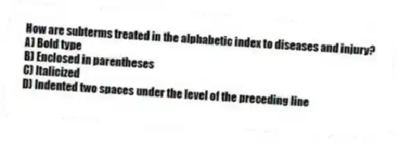 How are subterms treated in the alphabetic index to diseases and injury?
A) Bold type
B) Enclosed in parentheses
C) Italicized
D) Indented two spaces under the level of the preceding line