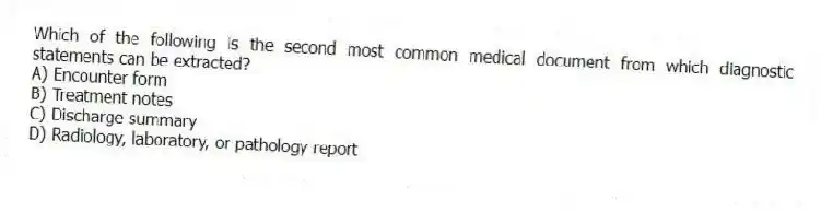 Which of the following is the second most common medical document from which diagnostic statements can be extracted?
A) Encounter form
B) Treatment notes
C) Discharge summary
D) Radiology, laboratory, or pathology report