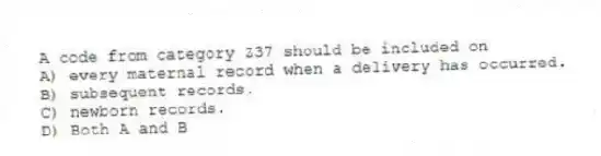 A code from category Z37 should be included on
A) every maternal record when a delivery has occurred.
B) subsequent records.
C) newborn records.
D) Both A and B