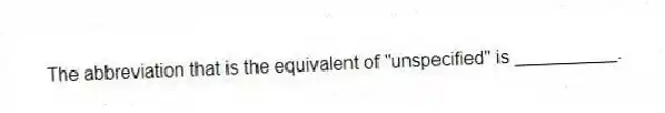The abbreviation that is the equivalent of "unspecified" is __________.