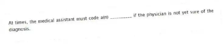 At times, the medical assistant must code a(n) __________ if the physician is not yet sure of the diagnosis.