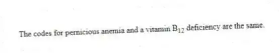 The codes for pernicious anemia and a vitamin B<sub>12</sub> deficiency are the same.