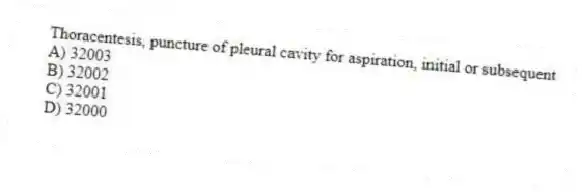 Thoracentesis, puncture of pleural cavity for aspiration, initial or subsequent
A) 32003
B) 32002
C) 32001
D) 32000
