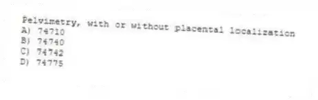 Pelvimetry, with or without placental localization
A) 74710
B) 74740
C) 74742
D) 74775