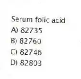 Serum folic acid
A) 82735
B) 82760
C) 82746
D) 82803