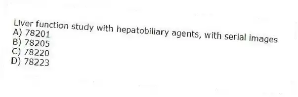 Liver function study with hepatobiliary agents, with serial images
A) 78201
B) 78205
C) 78220
D) 78223