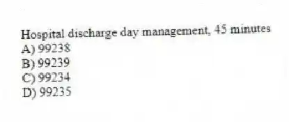 Hospital discharge day management, 45 minutes
A) 99238
B) 99239
C) 99234
D) 99235