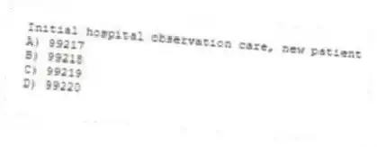 Initial hospital observation care, new patient
A) 99217
B) 99218
C) 99219
D) 99220