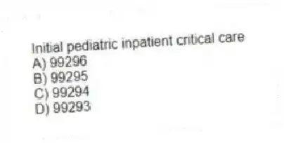 Initial pediatric inpatient critical care
A) 99296
B) 99295
C) 99294
D) 99293