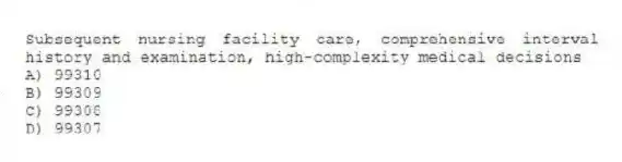 Subsequent nursing facility care, comprehensive interval history and examination, high-complexity medical decisions
A) 99310
B) 99309
C) 99308
D) 99307