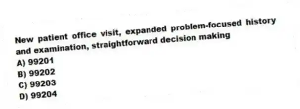 New patient office visit, expanded problem-focused history and examination, straightforward decision making
A) 99201
B) 99202
C) 99203
D) 99204