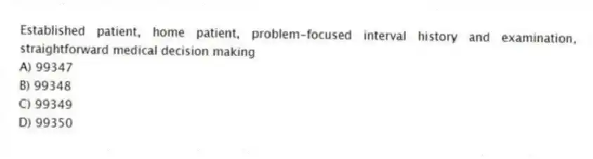 Established patient, home patient, problem-focused interval history and examination, straightforward medical decision making
A) 99347
B) 99348
C) 99349
D) 99350
