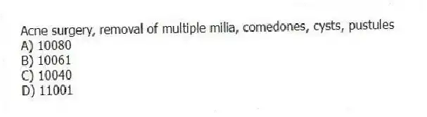 Acne surgery, removal of multiple milia, comedones, cysts, pustules
A) 10080
B) 10061
C) 10040
D) 11001