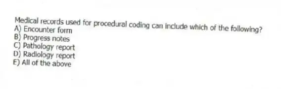 Medical records used for procedural coding can include which of the following?
A) Encounter form
B) Progress notes
C) Pathology report
D) Radiology report
E) All of the above