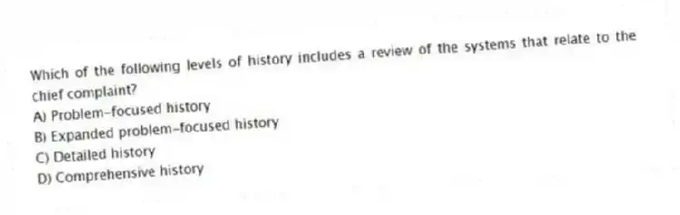 Which of the following levels of history includes a review of the systems that relate to the chief complaint?
A) Problem-focused history
B) Expanded problem-focused history
C) Detailed history
D) Comprehensive history