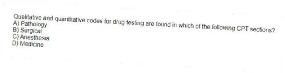 Qualitative and quantitative codes for drug testing are found in which of the following CPT sections?
A) Pathology
B) Surgical
C) Anesthesia
D) Medicine