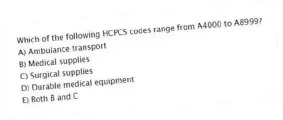 Which of the following HCPCS codes range from A4000 to A8999?
A) Ambulance transport
B) Medical supplies
C) Surgical supplies
D) Durable medical equipment
E) Both B and C
