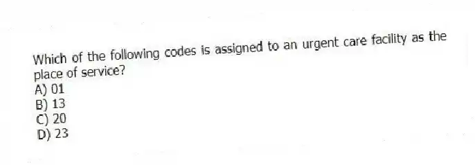 Which of the following codes is assigned to an urgent care facility as the place of service?
A) 01
B) 13
C) 20
D) 23