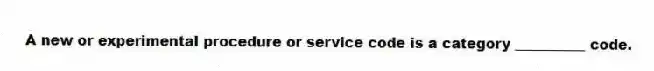 A new or experimental procedure or service code is a category __________ code.
