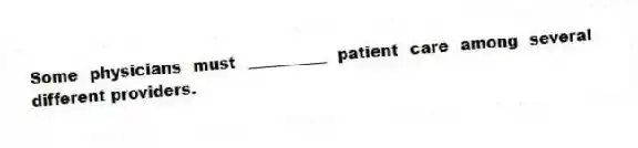 Some physicians must __________ patient care among several different providers.