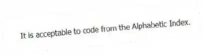 It is acceptable to code from the Alphabetic Index.
