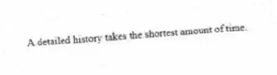 A detailed history takes the shortest amount of time.