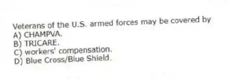 Veterans of the U.S. armed forces may be covered by
A) CHAMPVA.
B) TRICARE.
C) workers' compensation.
D) Blue Cross/Blue Shield.