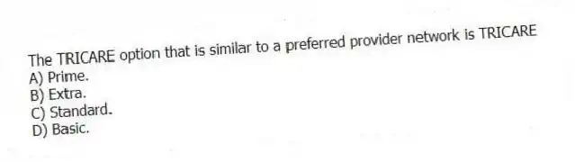 The TRICARE option that is similar to a preferred provider network is TRICARE
A) Prime.
B) Extra.
C) Standard.
D) Basic.