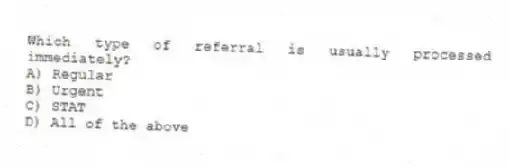 Which type of referral is usually processed immediately?
A) Regular
B) Urgent
C) STAT
D) All of the above