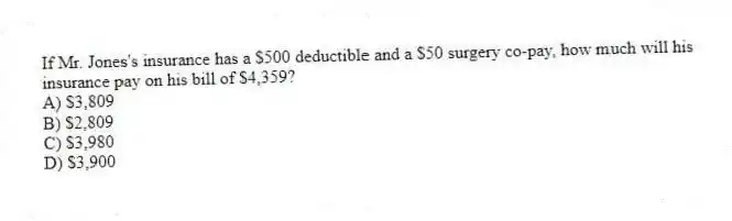 If Mr. Jones's insurance has a $500 deductible and a $50 surgery co-pay, how much will his insurance pay on his bill of $4,359?
A) $3,809
B) $2,809
C) $3,980
D) $3,900
