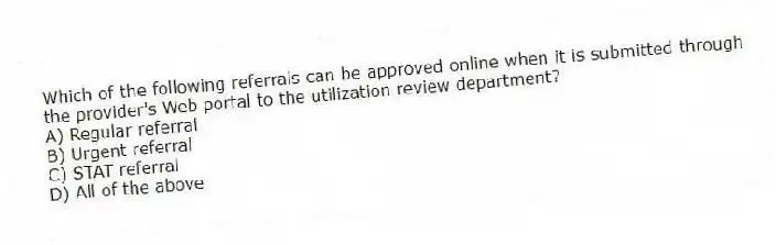 Which of the following referrals can be approved online when it is submitted through the provider's Web portal to the utilization review department?
A) Regular referral
B) Urgent referral
C) STAT referral
D) All of the above