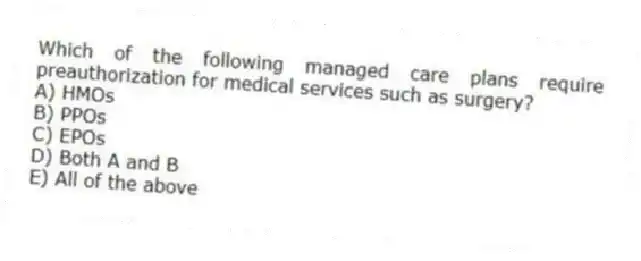 Which of the following managed care plans require preauthorization for medical services such as surgery?
A) HMOs
B) PPOs
C) EPOs
D) Both A and B
E) All of the above