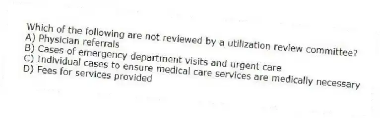 Which of the following are not reviewed by a utilization review committee?
A) Physician referrals
B) Cases of emergency department visits and urgent care
C) Individual cases to ensure medical care services are medically necessary
D) Fees for services provided