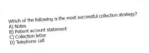 Which of the following is the most successful collection strategy?
A) Notes
B) Patient account statement
C) Collection letter
D) Telephone call