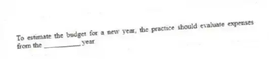 To estimate the budget for a new year, the practice should evaluate expenses from the __________ year.