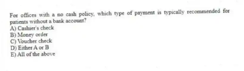 For offices with a no cash policy, which type of payment is typically recommended for patients without a bank account?
A) Cashier's check
B) Money order
C) Voucher check
D) Either A or B
E) All of the above