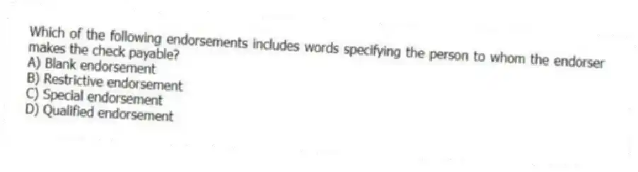 Which of the following endorsements includes words specifying the person to whom the endorser makes the check payable?
A) Blank endorsement
B) Restrictive endorsement
C) Special endorsement
D) Qualified endorsement
