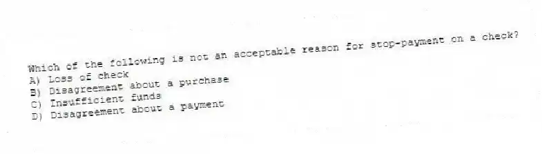 Which of the following is not an acceptable reason for stop-payment on a check?
A) Loss of check
B) Disagreement about a purchase
C) Insufficient funds
D) Disagreement about a payment