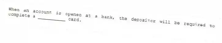 When an account is opened at a bank, the depositor will be required to complete a __________ card.