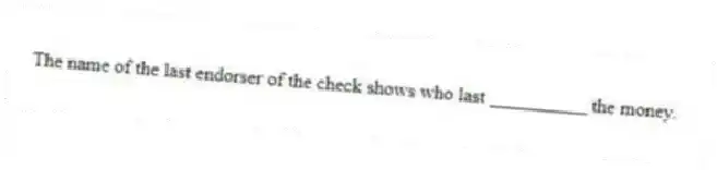 The name of the last endorser of the check shows who last __________ the money.