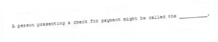 A person presenting a check for payment might be called the __________.