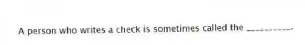 A person who writes a check is sometimes called the __________.