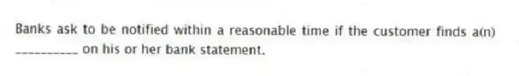 Banks ask to be notified within a reasonable time if the customer finds a(n) __________ on his or her bank statement.