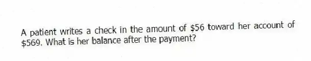 A patient writes a check in the amount of $56 toward her account of $569. What is her balance after the payment?