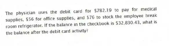 The physician uses the debit card for $782.19 to pay for medical supplies, $56 for office supplies, and $76 to stock the employee break room refrigerator. If the balance in the checkbook is $32,830.43, what is the balance after the debit card activity?