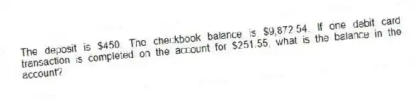 The deposit is $450. The checkbook balance is $9,872.54. If one debit card transaction is completed on the account for $251.55, what is the balance in the account?